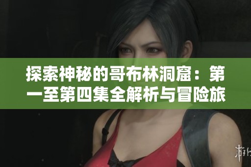 探索神秘的哥布林洞窟：第一至第四集全解析与冒险旅程