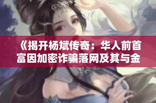 《揭开杨斌传奇：华人前首富因加密诈骗落网及其与金正日之关系》