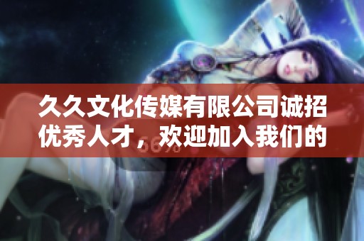 久久文化传媒有限公司诚招优秀人才，欢迎加入我们的团队