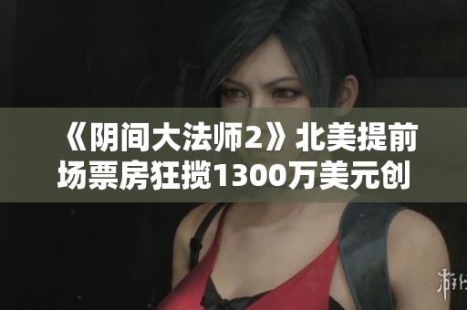 《阴间大法师2》北美提前场票房狂揽1300万美元创造佳绩
