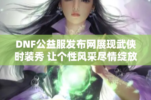 DNF公益服发布网展现武侠时装秀 让个性风采尽情绽放