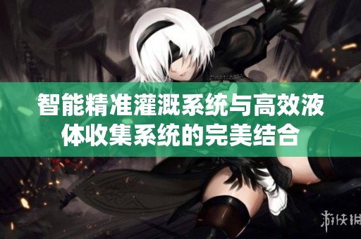 智能精准灌溉系统与高效液体收集系统的完美结合