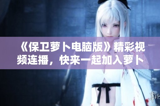 《保卫萝卜电脑版》精彩视频连播，快来一起加入萝卜保卫战吧！