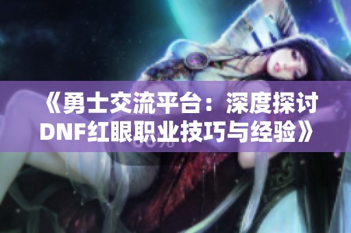 《勇士交流平台：深度探讨DNF红眼职业技巧与经验》
