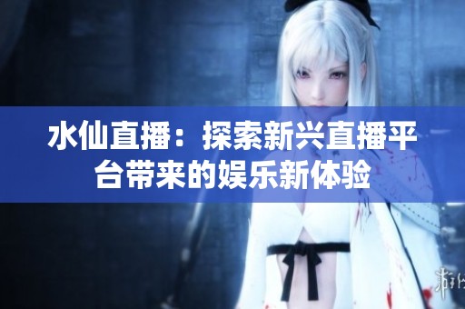 水仙直播：探索新兴直播平台带来的娱乐新体验