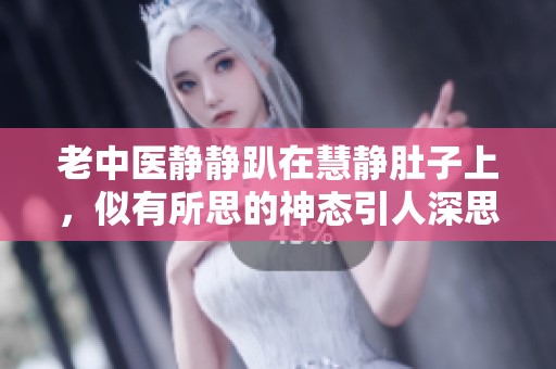 老中医静静趴在慧静肚子上，似有所思的神态引人深思