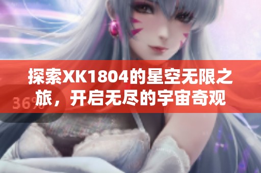 探索XK1804的星空无限之旅，开启无尽的宇宙奇观