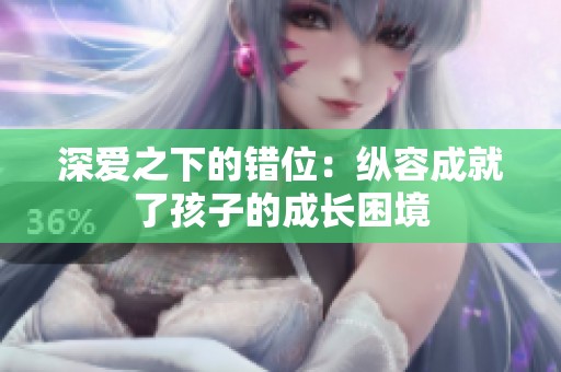 深爱之下的错位：纵容成就了孩子的成长困境