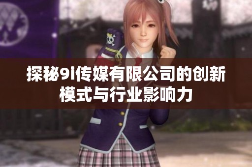 探秘9i传媒有限公司的创新模式与行业影响力