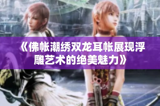 《佛帐潮绣双龙耳帐展现浮雕艺术的绝美魅力》