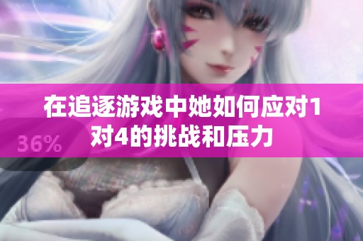 在追逐游戏中她如何应对1对4的挑战和压力