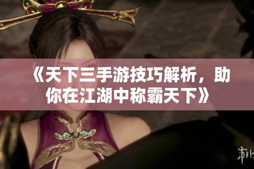 《天下三手游技巧解析，助你在江湖中称霸天下》
