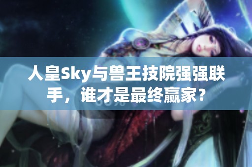 人皇Sky与兽王技院强强联手，谁才是最终赢家？