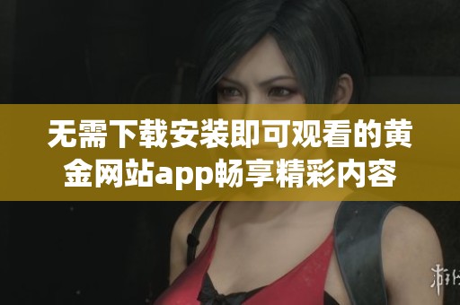 无需下载安装即可观看的黄金网站app畅享精彩内容