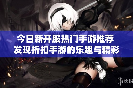 今日新开服热门手游推荐 发现折扣手游的乐趣与精彩