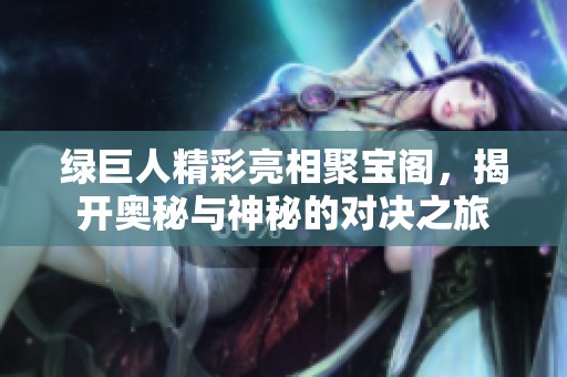 绿巨人精彩亮相聚宝阁，揭开奥秘与神秘的对决之旅