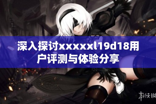 深入探讨xxxxxl19d18用户评测与体验分享