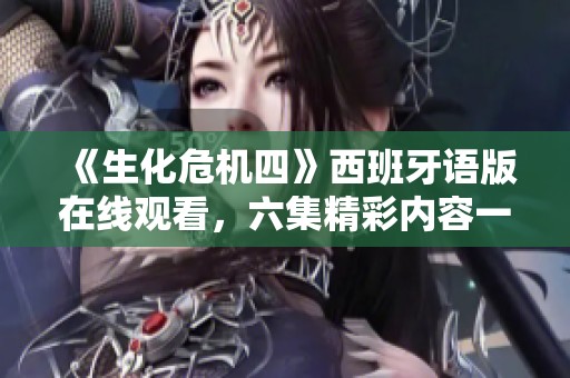 《生化危机四》西班牙语版在线观看，六集精彩内容一网打尽