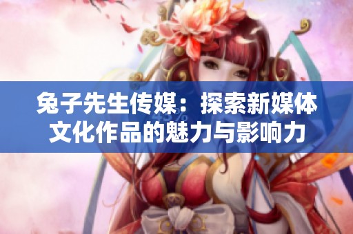 兔子先生传媒：探索新媒体文化作品的魅力与影响力