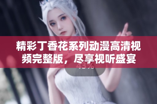 精彩丁香花系列动漫高清视频完整版，尽享视听盛宴