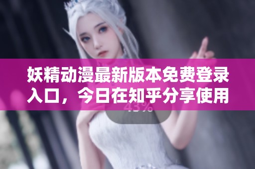 妖精动漫最新版本免费登录入口，今日在知乎分享使用体验