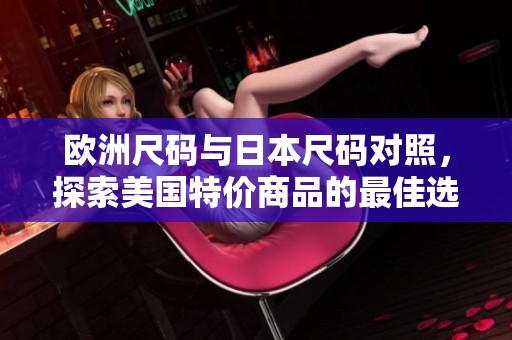 欧洲尺码与日本尺码对照，探索美国特价商品的最佳选择