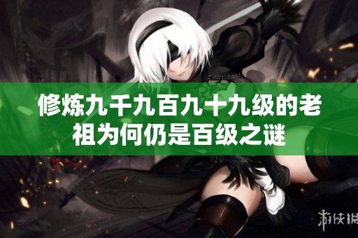 修炼九千九百九十九级的老祖为何仍是百级之谜
