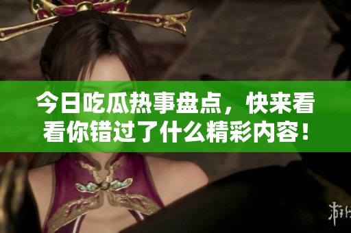 今日吃瓜热事盘点，快来看看你错过了什么精彩内容！