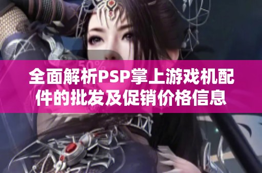 全面解析PSP掌上游戏机配件的批发及促销价格信息
