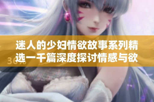 迷人的少妇情欲故事系列精选一千篇深度探讨情感与欲望