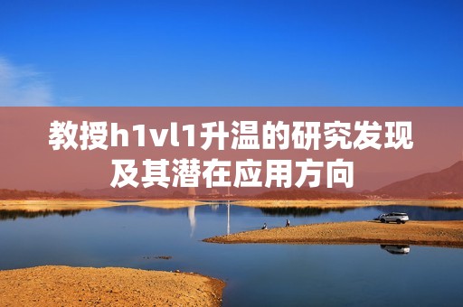 教授h1vl1升温的研究发现及其潜在应用方向