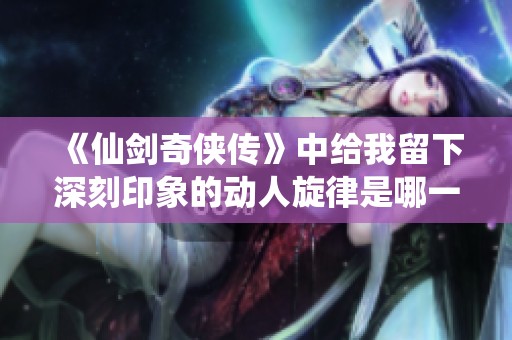《仙剑奇侠传》中给我留下深刻印象的动人旋律是哪一首歌