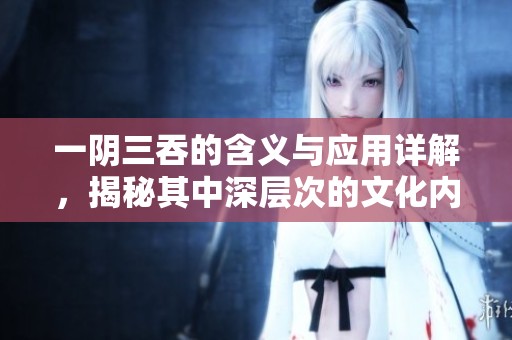 一阴三吞的含义与应用详解，揭秘其中深层次的文化内涵