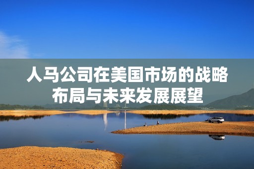 人马公司在美国市场的战略布局与未来发展展望