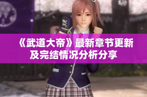 《武道大帝》最新章节更新及完结情况分析分享