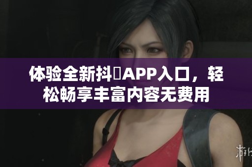 体验全新抖抈APP入口，轻松畅享丰富内容无费用