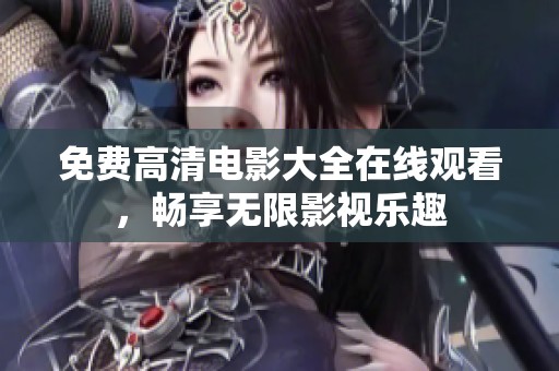 免费高清电影大全在线观看，畅享无限影视乐趣
