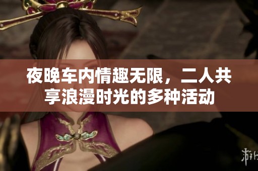 夜晚车内情趣无限，二人共享浪漫时光的多种活动