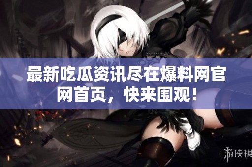 最新吃瓜资讯尽在爆料网官网首页，快来围观！