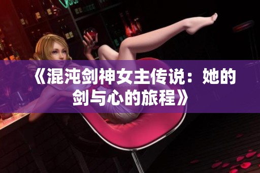 《混沌剑神女主传说：她的剑与心的旅程》