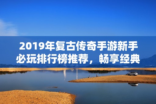 2019年复古传奇手游新手必玩排行榜推荐，畅享经典热血体验