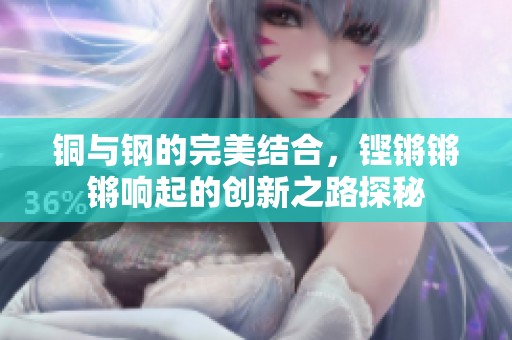 铜与钢的完美结合，铿锵锵锵响起的创新之路探秘