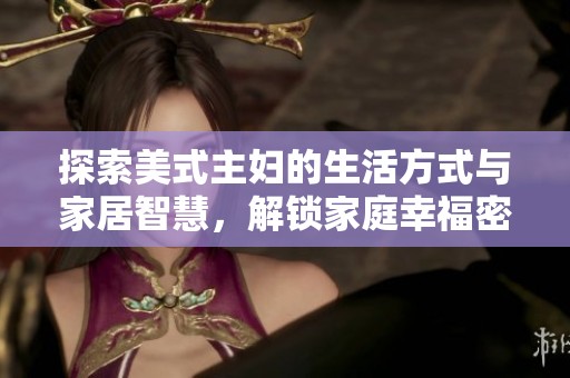 探索美式主妇的生活方式与家居智慧，解锁家庭幸福密码