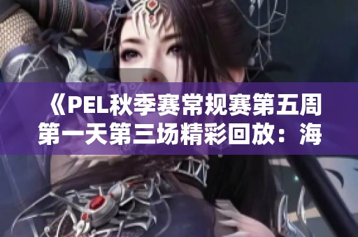《PEL秋季赛常规赛第五周第一天第三场精彩回放：海岛对决》