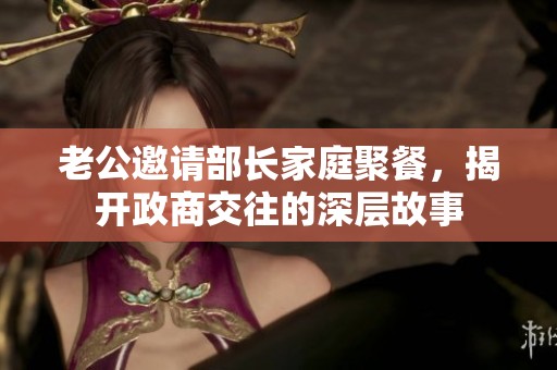 老公邀请部长家庭聚餐，揭开政商交往的深层故事