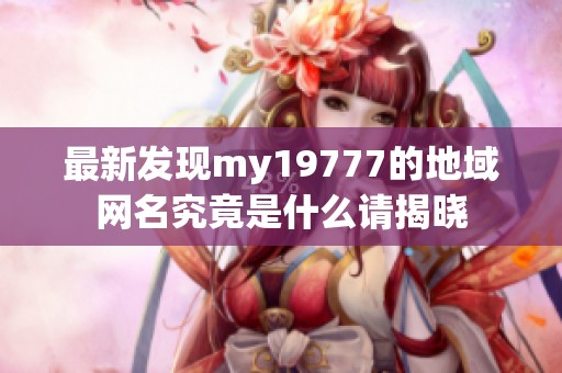 最新发现my19777的地域网名究竟是什么请揭晓