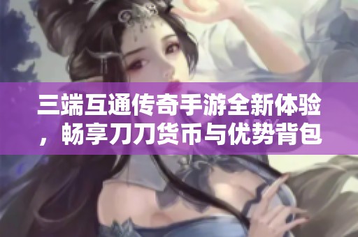 三端互通传奇手游全新体验，畅享刀刀货币与优势背包设计