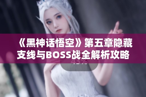 《黑神话悟空》第五章隐藏支线与BOSS战全解析攻略
