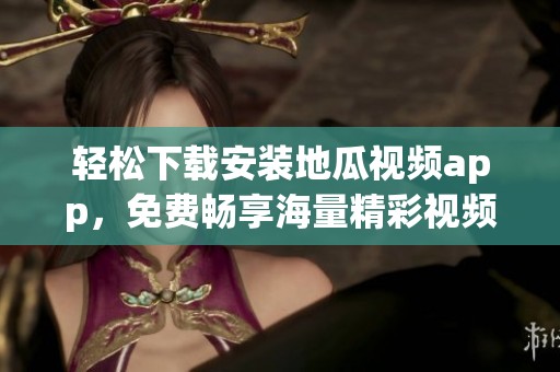 轻松下载安装地瓜视频app，免费畅享海量精彩视频内容