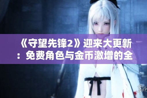《守望先锋2》迎来大更新：免费角色与金币激增的全新体验！